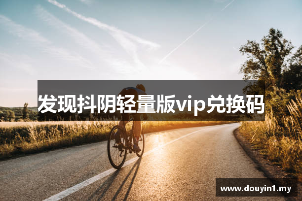 抖阴轻量版vip兑换码_轻量版抖阴_福利在线